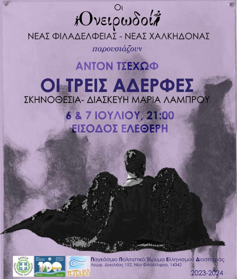 Το Παγκόσμιο Πολιτιστικό Ίδρυμα Ελληνισμού της Διασποράς του Δήμου Νέας Φιλαδέλφειας – Νέας Χαλκηδόνας φιλοξενεί τους «Ονειρωδούς» ΝΦ-ΝΧ, οι οποίοι στην 16η χρονιά τους, παρουσιάζουν τις Τρεις Αδερφές του Αντόν Τσέχωφ, σε διασκευή και σκηνοθεσία Μαρίας Λάμπρου. Η δημιουργική μαεστρία και η βαθιά ευαισθησία του Τσέχωφ επιδρούν ακαριαία στην ψυχή του ανθρώπου που έρχεται σε επαφή με το έργο του. Ο σπουδαίος αυτός Ρώσος δραματουργός γνωρίζει πως να συνθέσει ένα σύμπαν μέσα στο οποίο μπορούν να «ανοίξουν» τα μεγάλα ερωτήματα της ανθρώπινης ύπαρξης με τρόπο άμεσο και απλό. Παίζουν αλφαβητικά οι ηθοποιοί: Τζένη Αλλαγιάννη, Αλέξανδρος Αντωνιάδης, Ανθή Βαφειαδάκη, Νίκος Βερυκοκίδης, Σωτήρης Γαλανόπουλος, Χρήστος Δεστούνης, Γιάννης Ιντζεγιάν, Χρυσάνθη Ισπάσου – Ισπάσα, Άννα Καλπαξίδου, Μαρία Κατσαρού Μαλάμη, Αγγελική Κολιού, Αθανασία Κόντου, Αντώνης Λιαδόπουλος, Πέγκυ Νιάρχου, Δήμητρα Νικολοπούλου, Κωστής Τσιμπογιάννης, Χριστίνα Φωτοπούλου Χώρος: Π.Π.Ι.Ε.Δ., Δεκελείας 152 & Ατταλείας 2, Νέα Φιλαδέλφεια ΕΙΣΟΔΟΣ ΕΛΕΥΘΕΡΗ